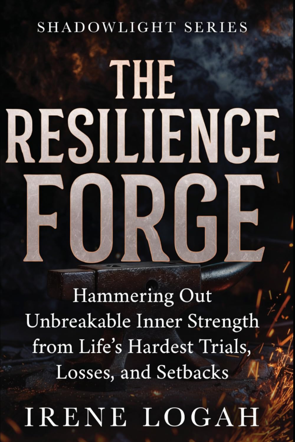 The Resilience Forge: Hammering Out Unbreakable Inner Strength from Life’s Hardest Trials, Losses, and Setbacks (The Shadowlight Series)