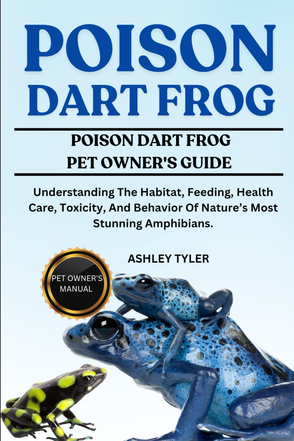 POISON DART FROG: Understanding The Habitat, Feeding, Health Care, Toxicity, And Behavior Of Nature’s Most Stunning Amphibians.