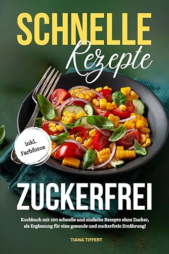 Schnelle Rezepte Zuckerfrei: Kochbuch mit 100 schnelle und einfache Rezepte ohne Zucker, als Ergänzung für eine gesunde und zuckerfreie Ernährung, mit Farbfotos!