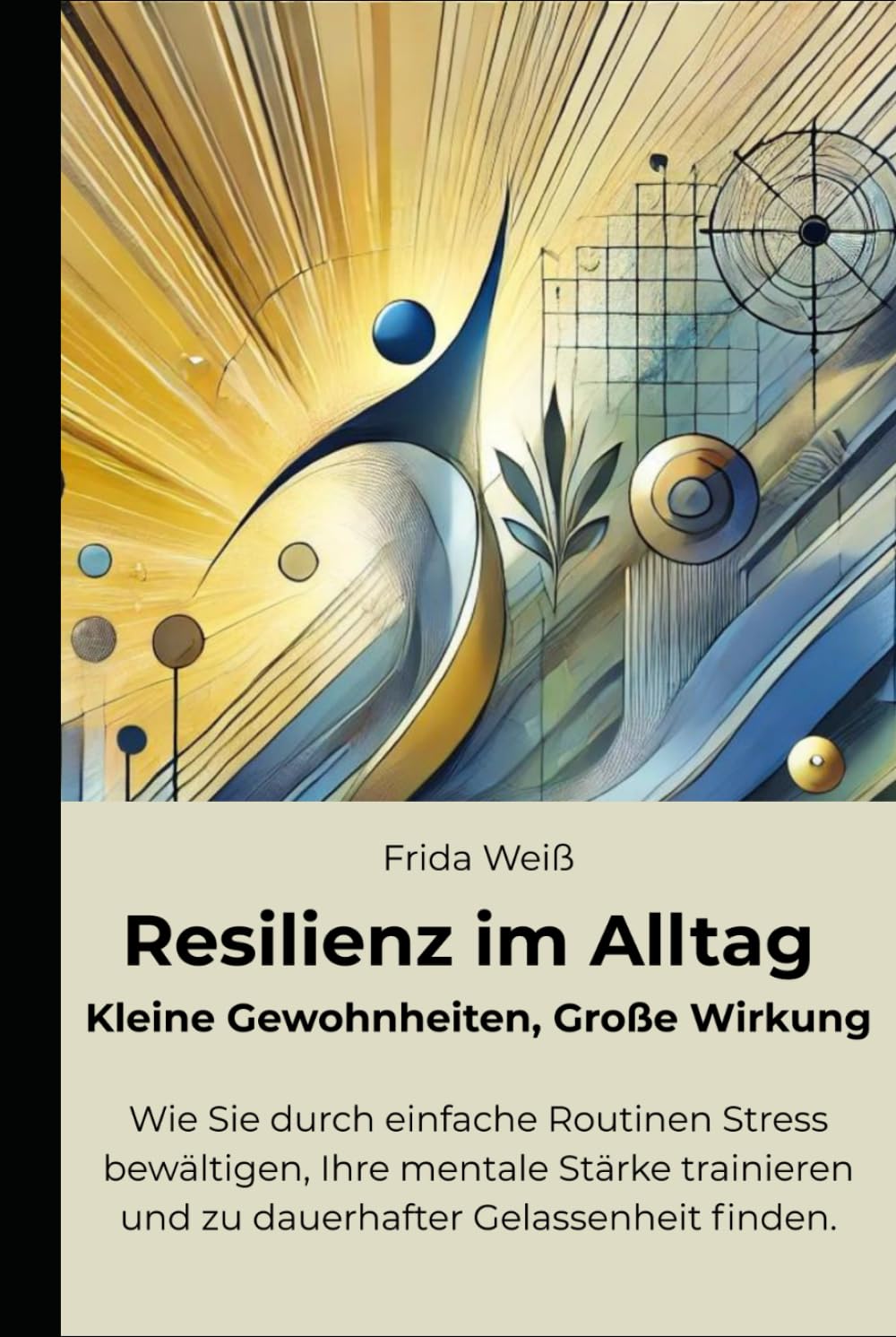 Resilienz im Alltag - Kleine Gewohnheiten, Große Wirkung: Wie Sie durch einfache Routinen Stress bewältigen, Ihre mentale Stärke trainieren und zu dauerhafter Gelassenheit finden.