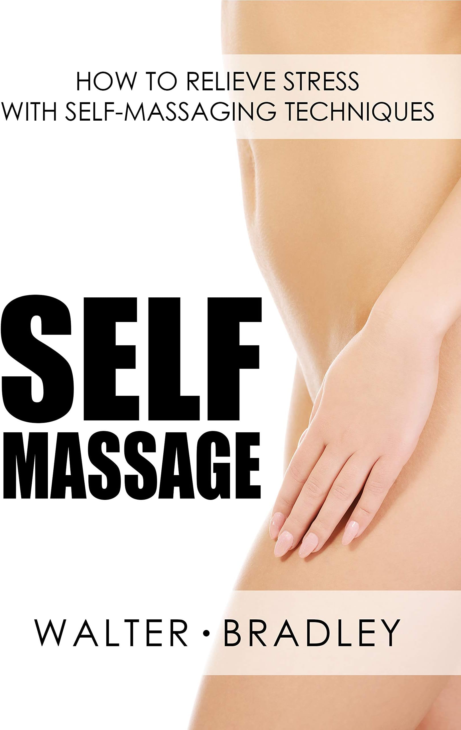 Self-Massage: How to Relieve Stress with Self-Massaging Techniques (Massage book,Self massager,Self massage book)