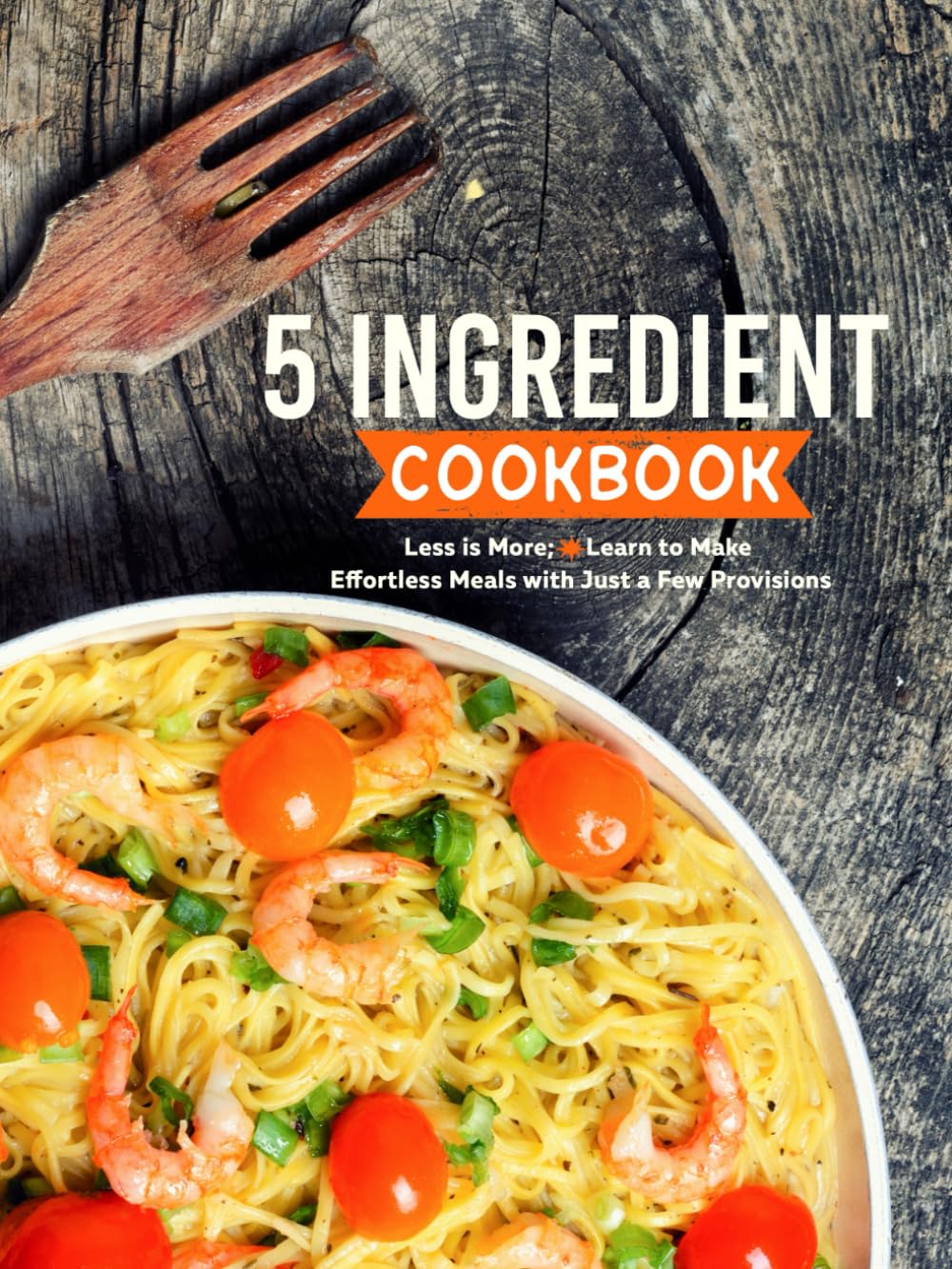 5 Ingredient Cookbook: Less is More; Learn to Make Effortless Meals with Just a Few Provisions