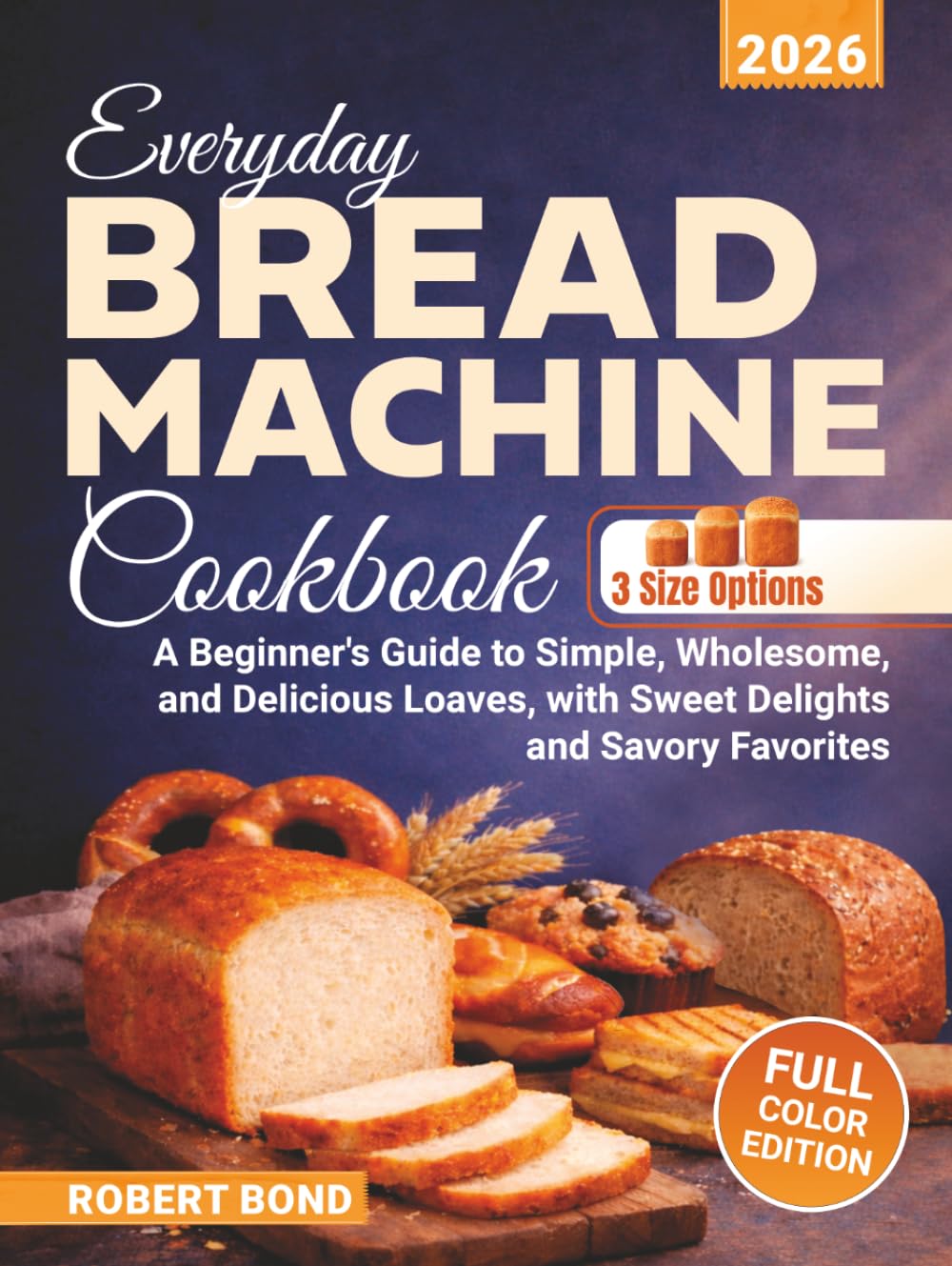 Everyday Bread Machine Cookbook: A Beginner's Guide to Simple, Wholesome, and Delicious Loaves, with Sweet Delights and Savory Favorites