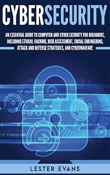 Cybersecurity An Essential Guide to Computer and Cyber Security for Beginners, Including Ethical Hacking, Risk Assessment, Social Engineering, Attack and Defense Strategies, and Cyberwarfare
