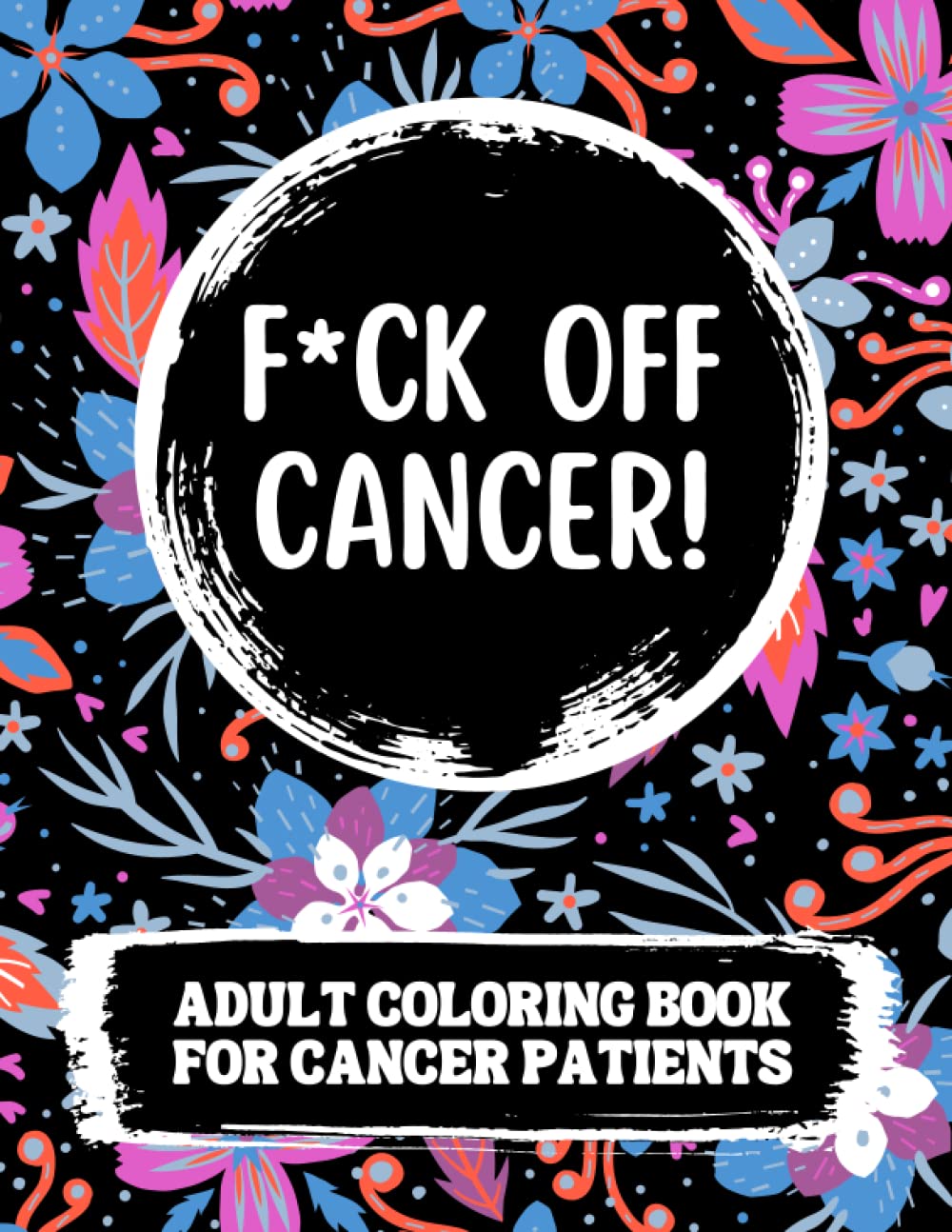 F*ck Off Cancer Adult Coloring Book for Cancer Patients: Inspirational Powerful Swearing Quotes with Floral Patterns for Cancer Warriors