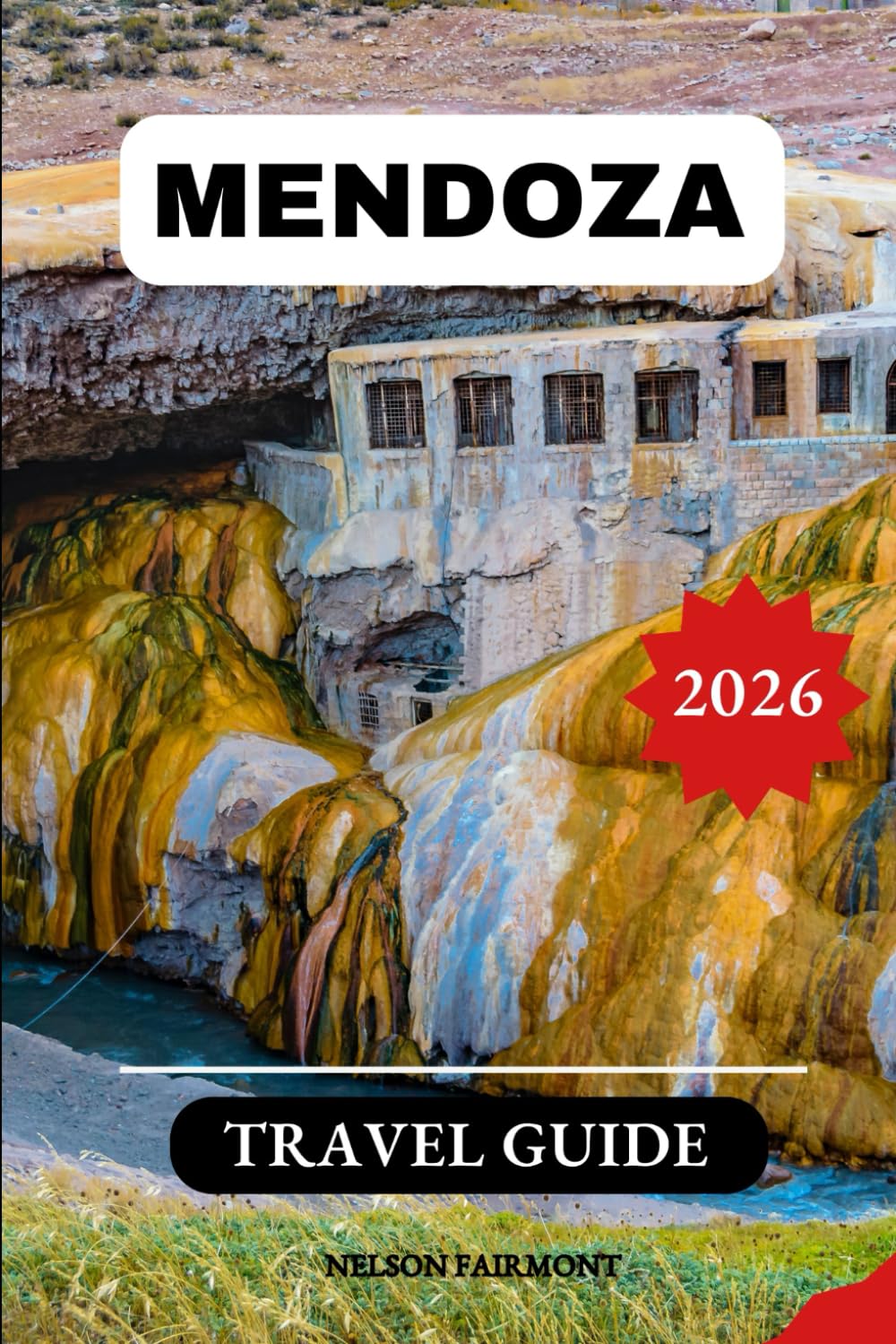 Mendoza Travel Guide 2026: A Complete Manual to Discovering the Hidden Gems and Top Attractions of Argentina's Enchanting City With Recommended Itineraries and Maps (The Complete Travel Guide)