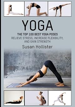 Yoga The Top 100 Best Yoga Poses Relieve Stress, Increase Flexibility, and Gain Strength Yoga Postures Poses Exercises Techniques and Guide for Healing Stretching Strengthening and Stress R
