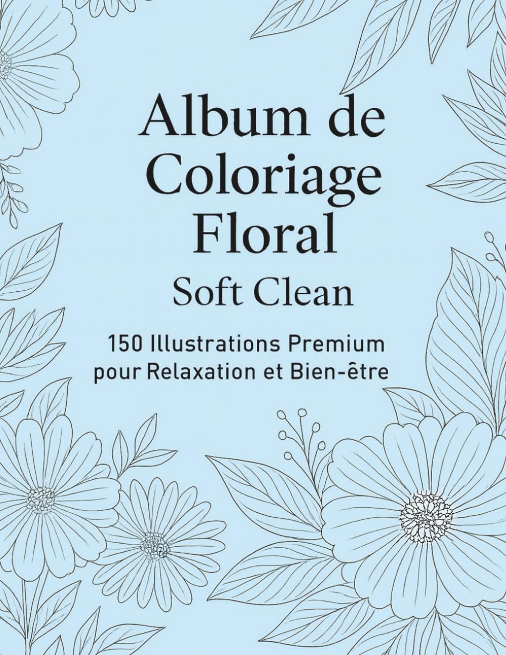 Coloriage Fleurs pour Adultes : 150 Dessins Relaxants Anti-Stress: 150 illustrations florales pour détente, créativité et bien-être