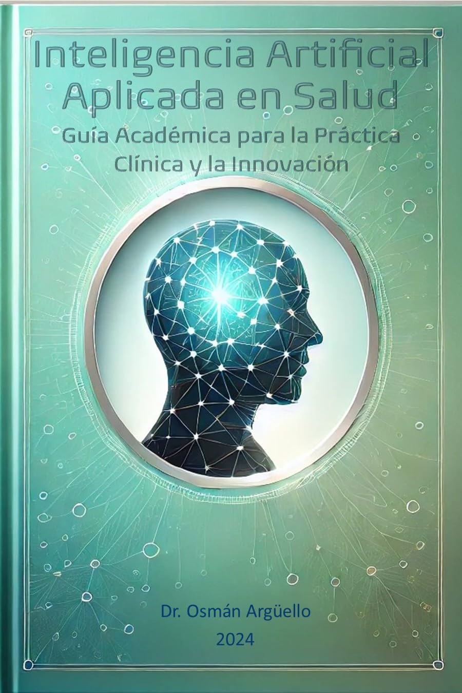 Inteligencia Artificial Aplicada en Salud : Guía Académica para la Práctica Clínica y la Innovación (Conociendo la IA desde otra perspectiva nº 2)