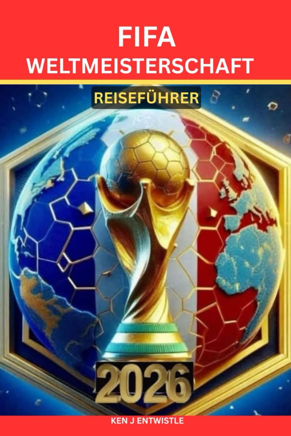 FIFA-WELTMEISTERSCHAFT REISEFÜHRER 2026: Der ultimative Reiseführer, um Fußball, Kultur und drei Nationen in einer unvergesslichen Reise zu erleben