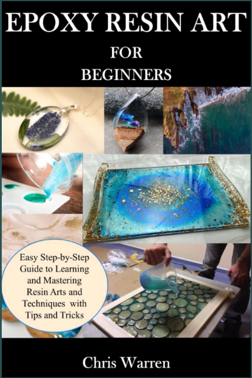 EPOXY RESIN ART FOR BEGINNERS: Easy Step-by-Step Guide to Learning and Mastering Resin Arts and Techniques with Tips and Tricks