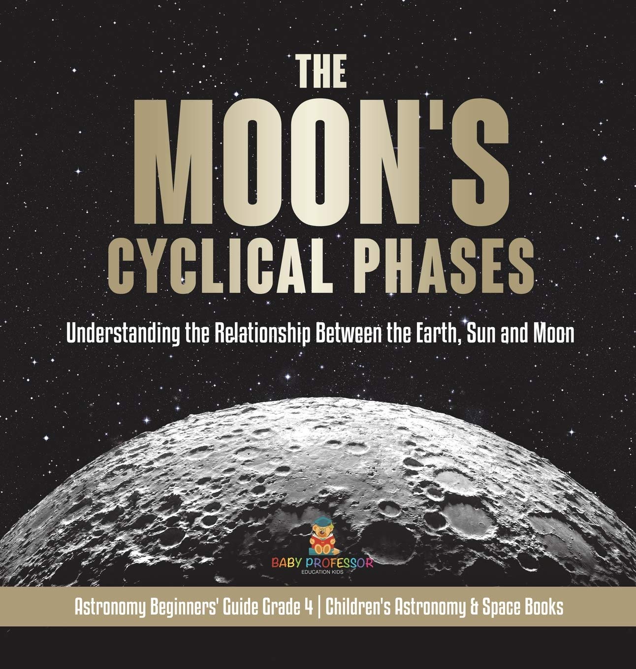 The Moon's Cyclical Phases Grade 4 Children's Astronomy & Space Books: Understanding the Relationship Between the Earth, Sun and Moon Astronomy ... Grade 4 Children's Astronomy & Space Books