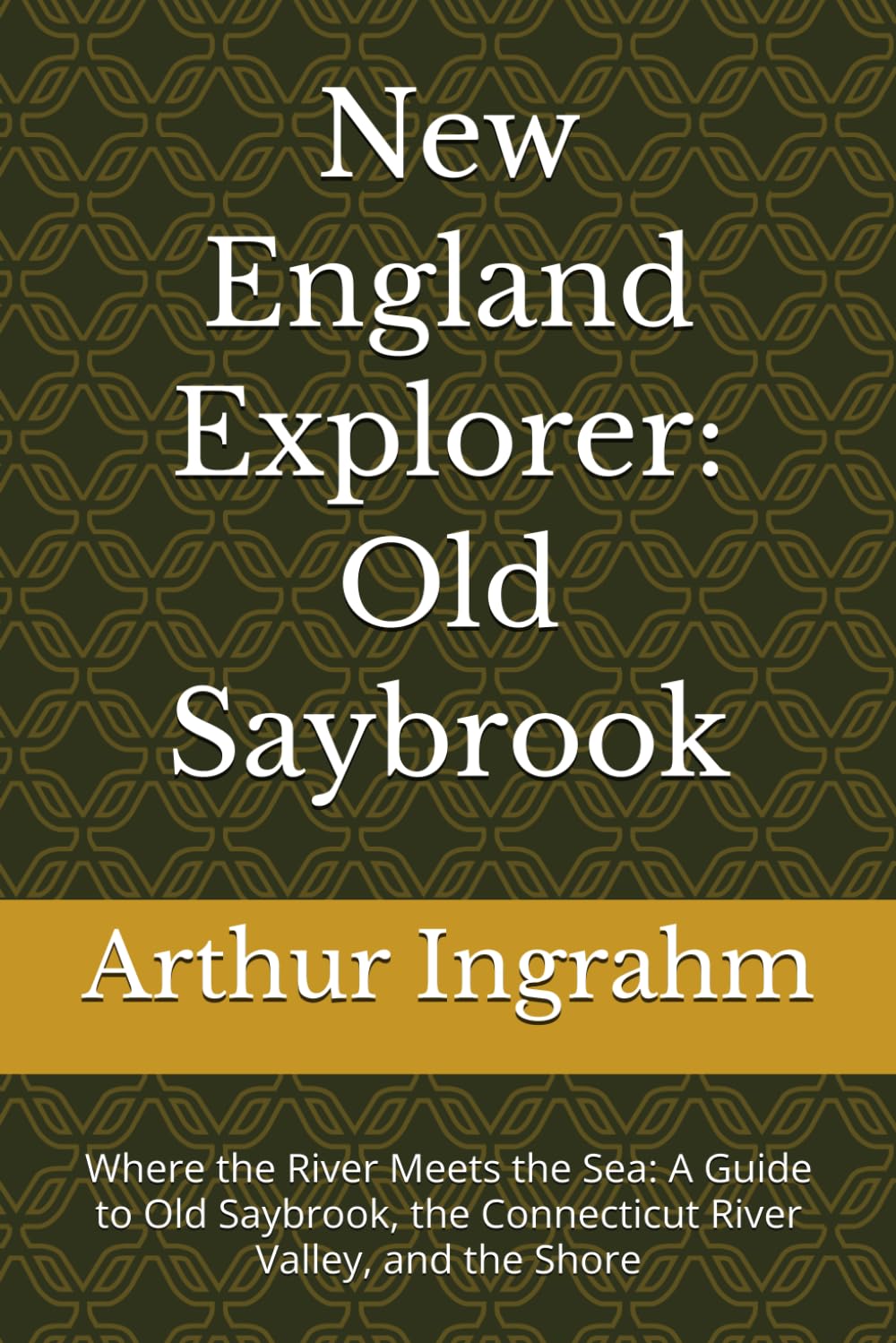 New England Explorer: Old Saybrook: Where the River Meets the Sea: A Guide to Old Saybrook, the Connecticut River Valley, and the Shore