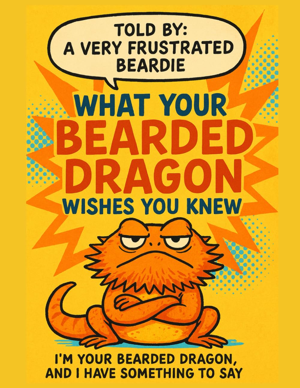 What Your Bearded Dragon Wishes You Knew: A Sarcastic Bearded Dragon's Complete Guide to Proper Care, Diet, Habitat, Substrate and Handling From a Dragon's Perspective
