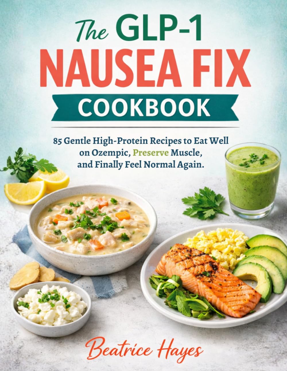 The GLP-1 Nausea Fix Cookbook: 85 Gentle High-Protein Recipes to Eat Well on Ozempic, Preserve Muscle, and Finally Feel Normal Again