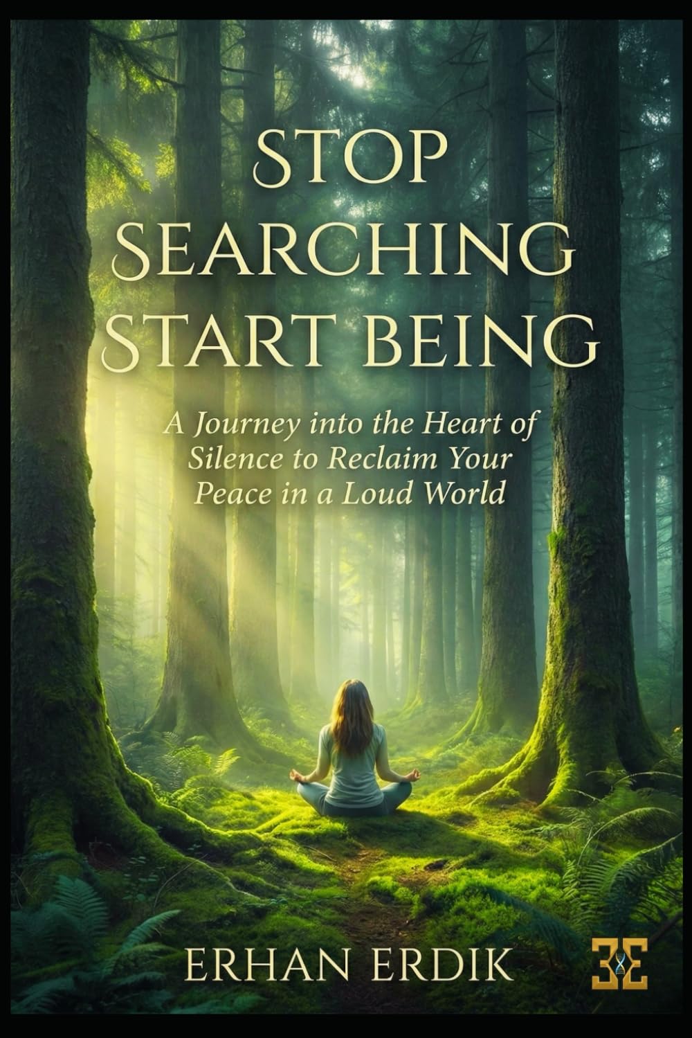 STOP SEARCHING, START BEING: A Journey into the Heart of Silence to Reclaim Your Peace in a Loud World