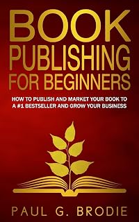 Book Publishing for Beginners: How to have a successful book launch and market your self-published book to a # 1 bestseller and grow your business (Paul G. Brodie Publishing Series Book 1)