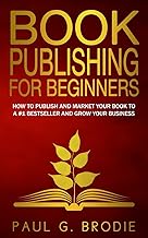 Book Publishing for Beginners: How to have a successful book launch and market your self-published book to a # 1 bestseller and grow your business (Paul G. Brodie Publishing Series Book 1)