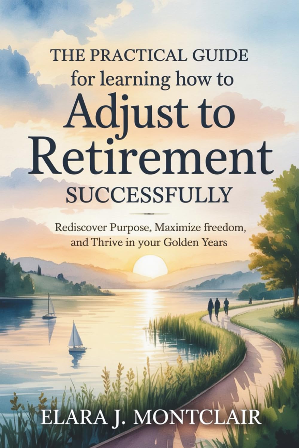 The Practical Guide for Learning How to Adjust to Retirement Successfully: Rediscover Purpose, Maximize Freedom, and Thrive in Your Golden Years