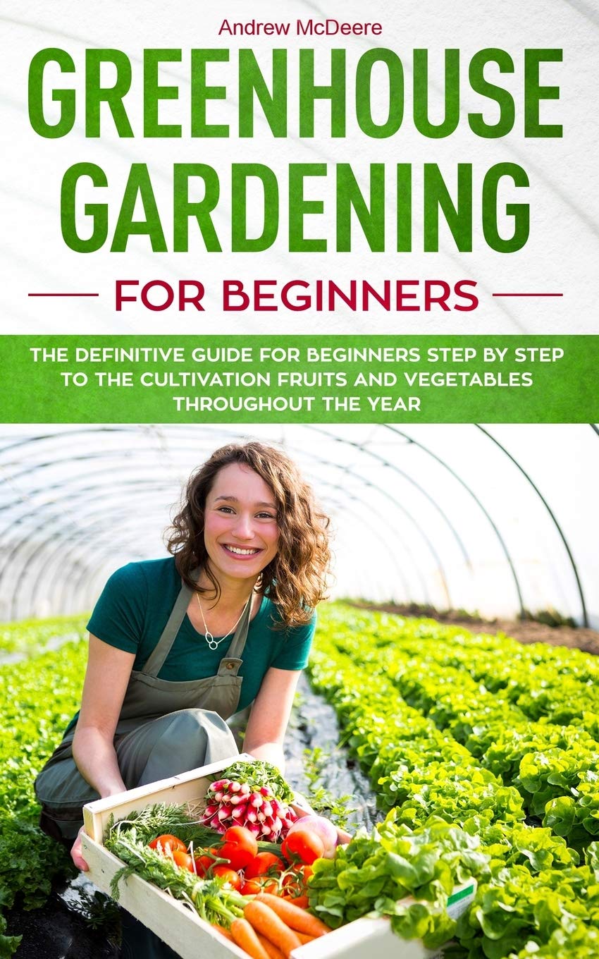 Greenhouse gardening for beginners: The definitive guide for beginners step by step to the cultivation fruits and vegetables throughout the year: 1 (Farming Books)