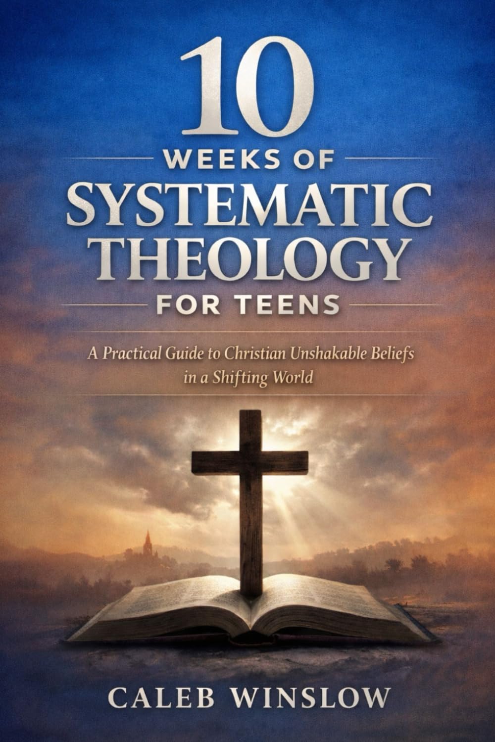 10 Weeks of Systematic Theology for Teens: A Practical Guide to Christian Unshakable Beliefs in a Shifting World