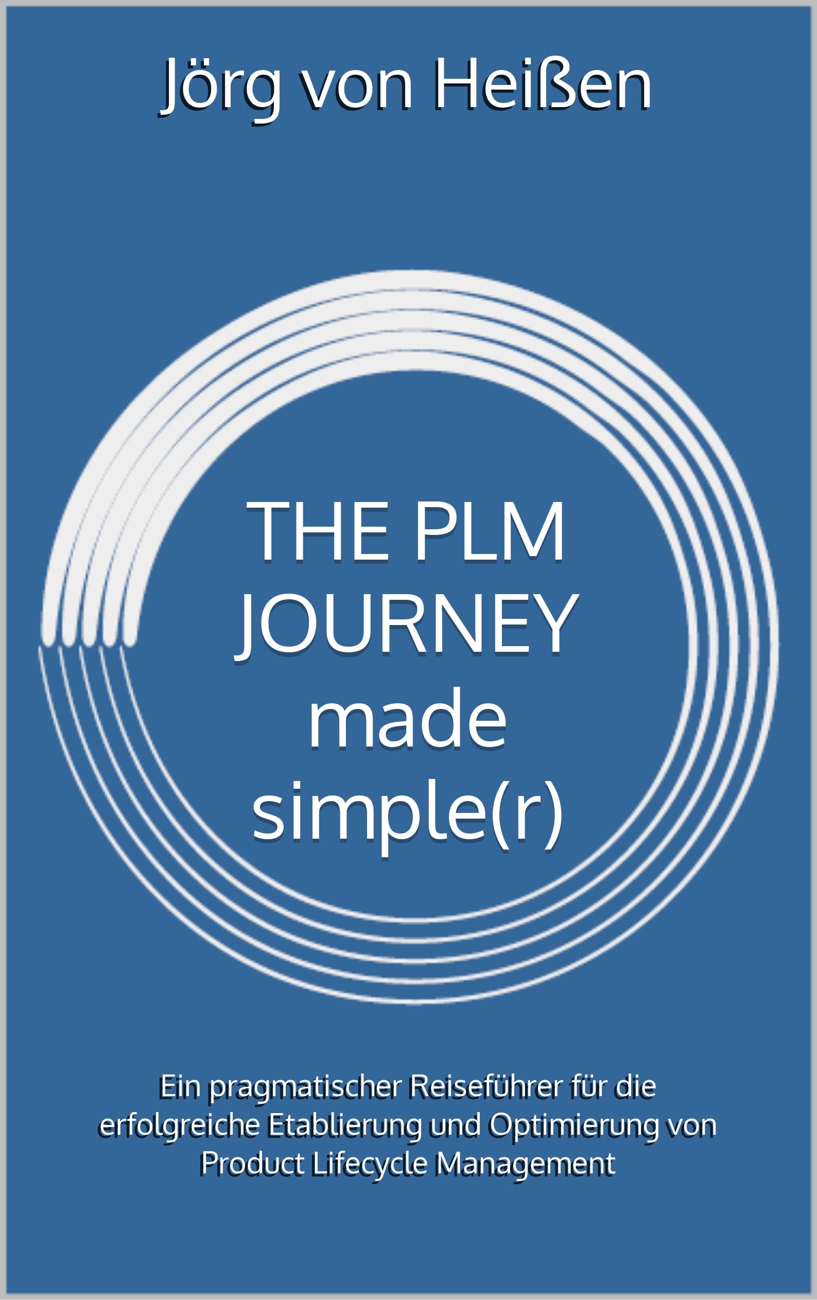 THE PLM JOURNEY made simple(r): Ein pragmatischer Reiseführer für die erfolgreiche Etablierung und Optimierung von Product Lifecycle Management