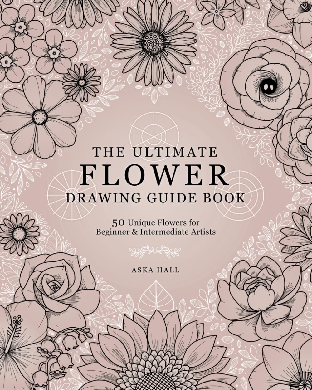 The Ultimate Flower Drawing Guide Book: 50 Unique Flowers For Beginner & Intermediate Artists