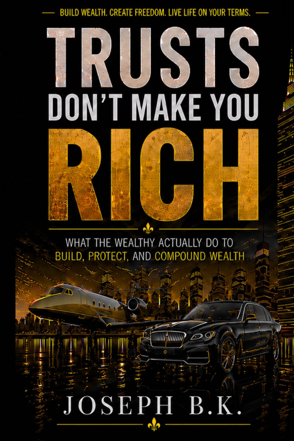 TRUSTS DON’T MAKE YOU RICH: What the Wealthy Actually Do to Build, Protect, and Compound Their Money