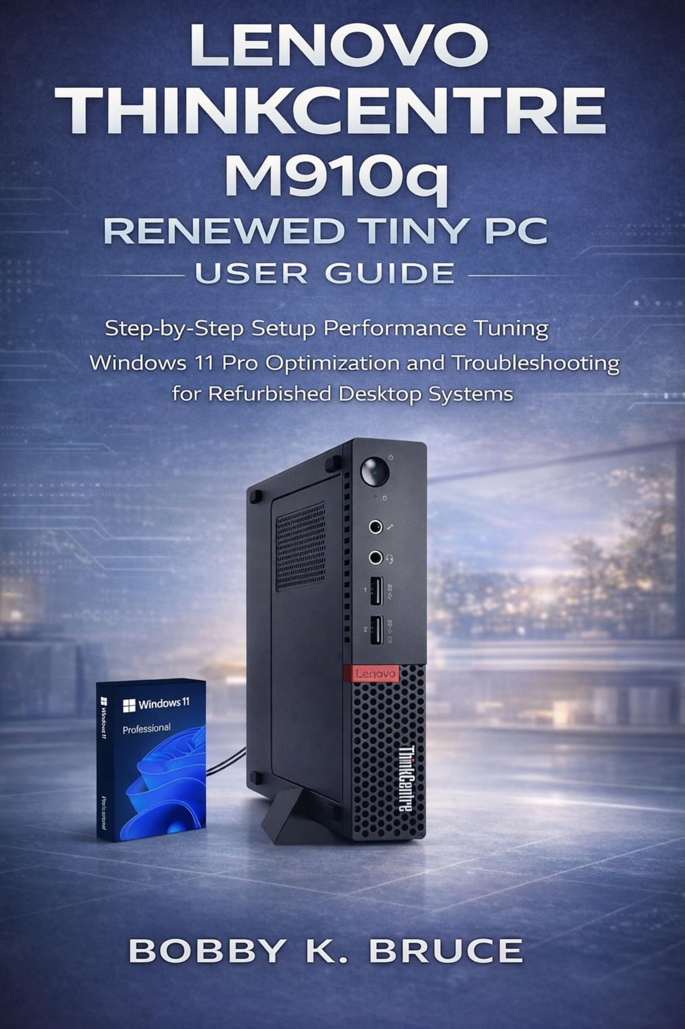 Lenovo ThinkCentre M910q Renewed Tiny PC User Guide: Step-by-Step Setup Performance Tuning Windows 11 Pro Optimization and Troubleshooting for Refurbished Desktop Systems