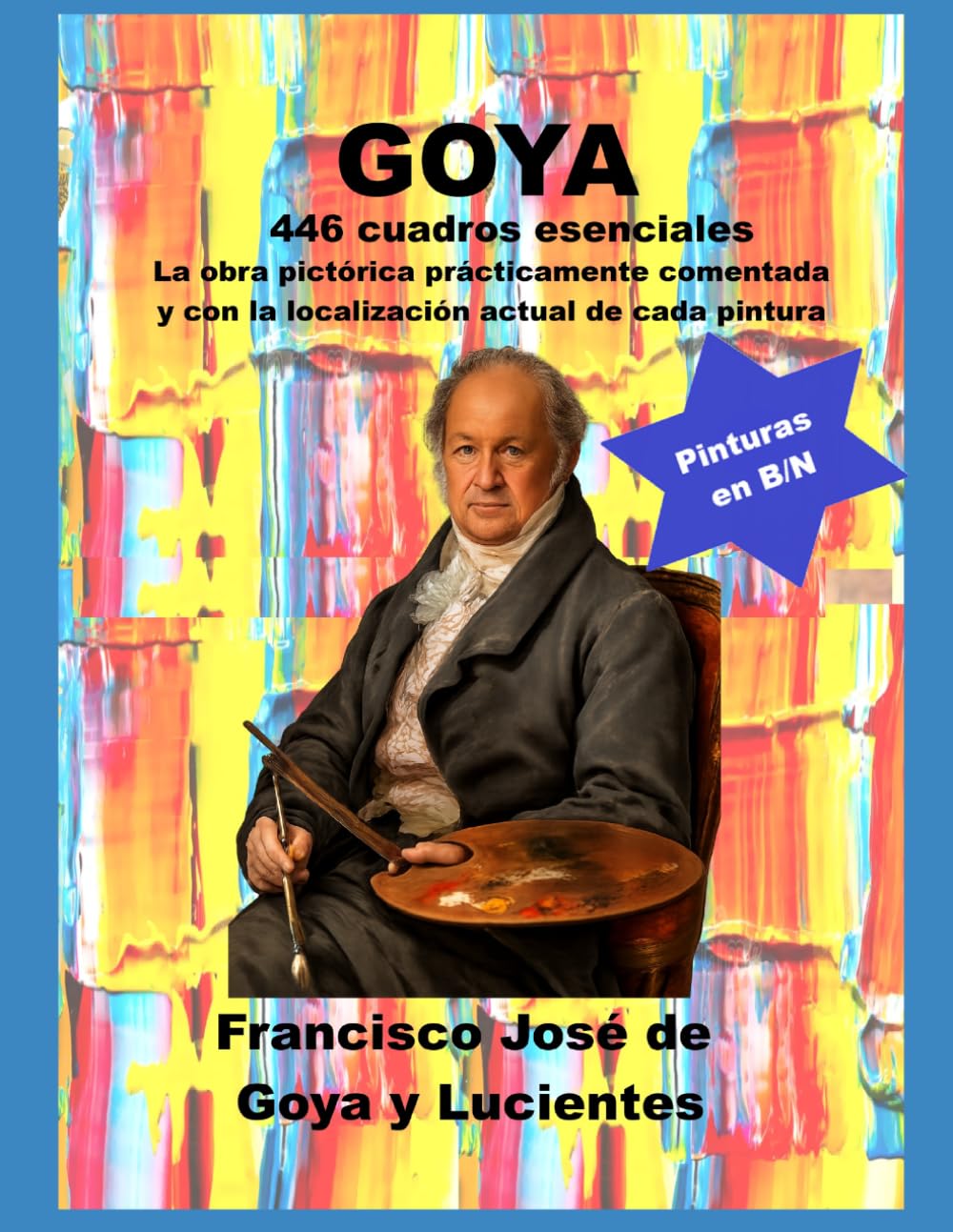 Goya 446 cuadros esenciales: La obra pictórica prácticamente comentada y con la localización actual de cada pintura