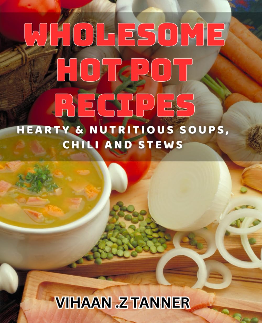 Wholesome Hot Pot Recipes – Hearty & Nutritious Soups, Chili and Stews: Satisfy Your Cravings with Healthy Hot Pot dishes - Ultimate Comfort Food.