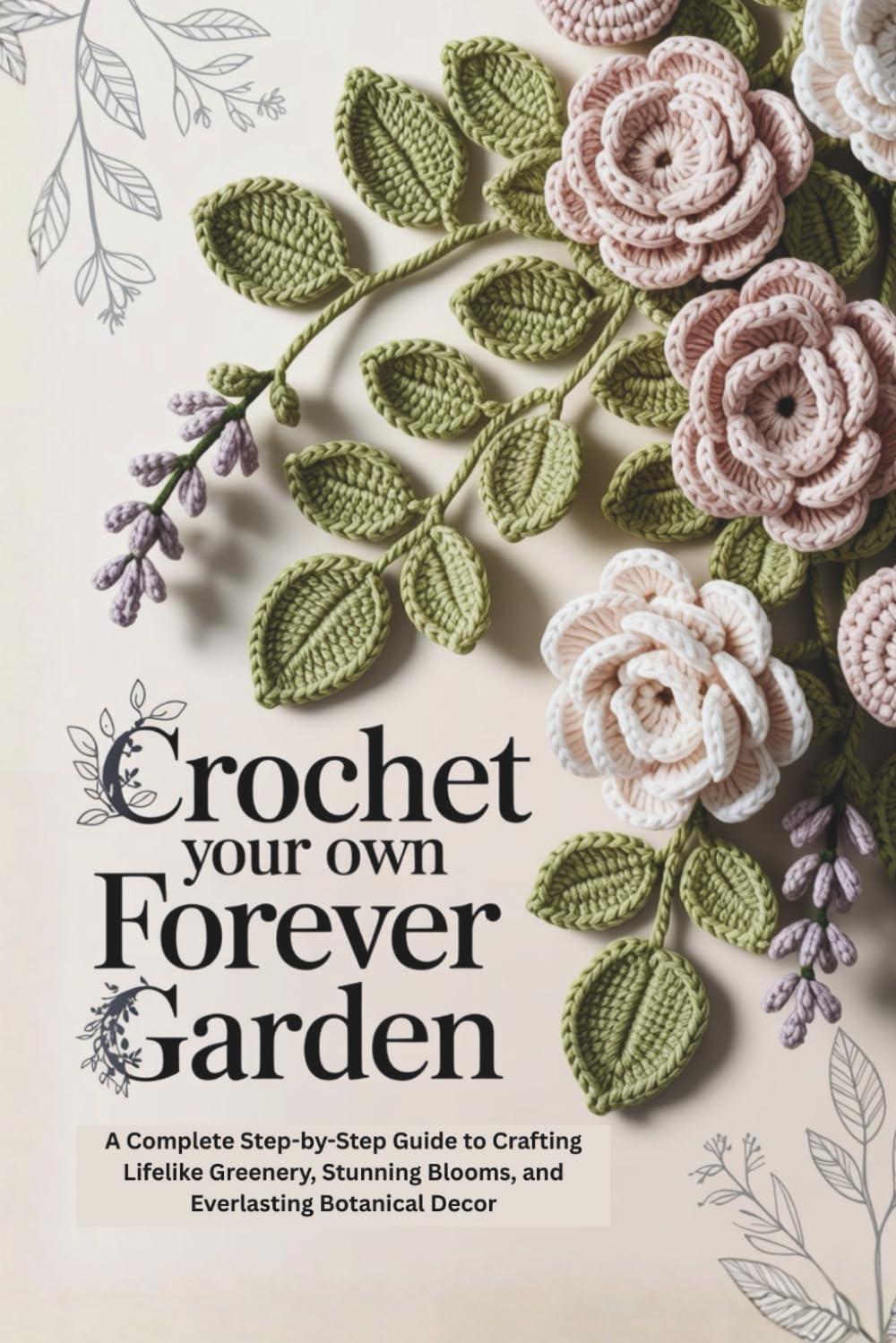 Crochet Your Own Forever Garden: A Complete Step-by-Step Guide to Crafting Lifelike Greenery, Stunning Blooms, and Everlasting Botanical Decor