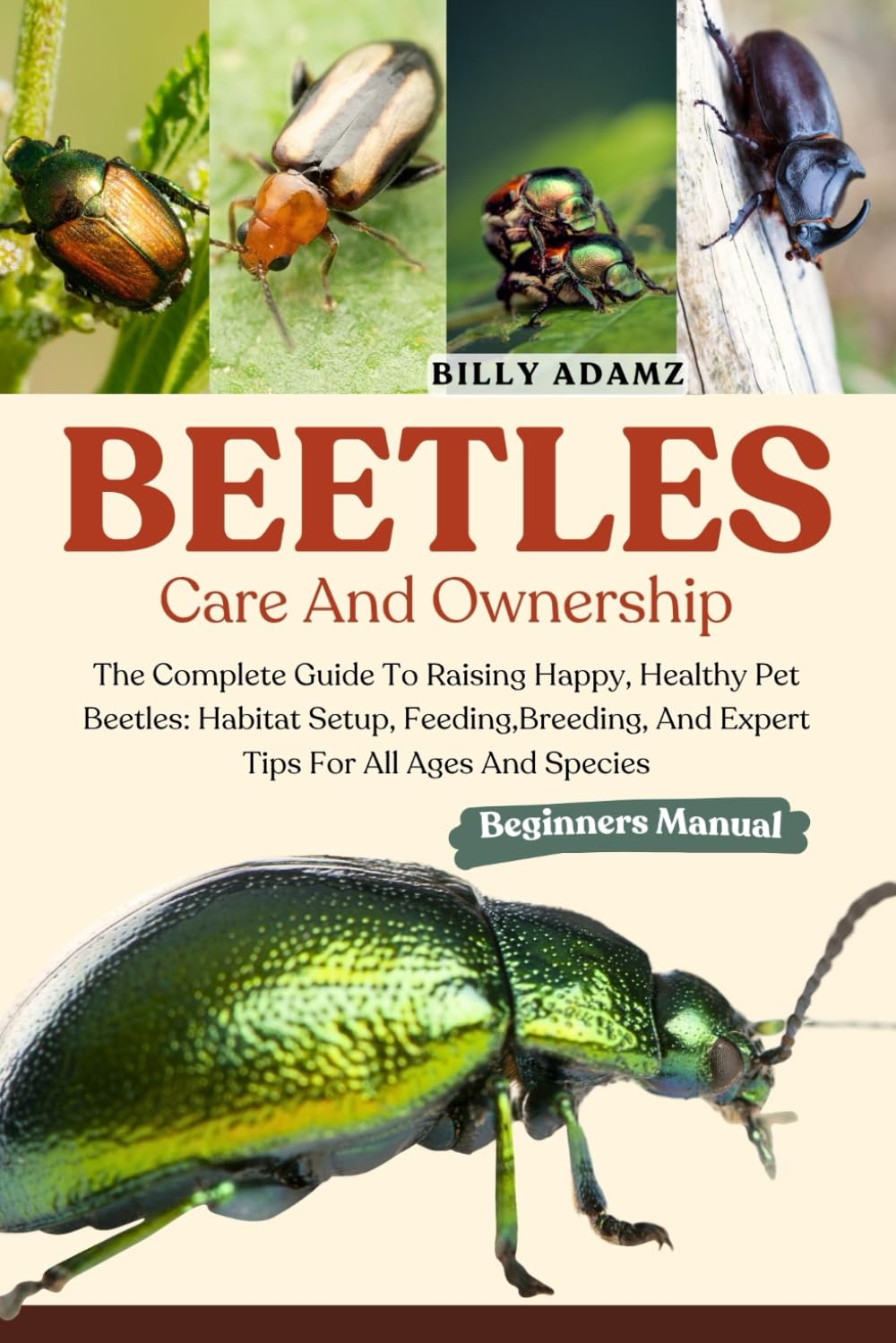 BEETLES CARE AND OWNERSHIP: The Complete Guide To Raising Happy, Healthy Pet Beetles: Habitat Setup, Feeding,Breeding, And Expert Tips For All Ages And Species