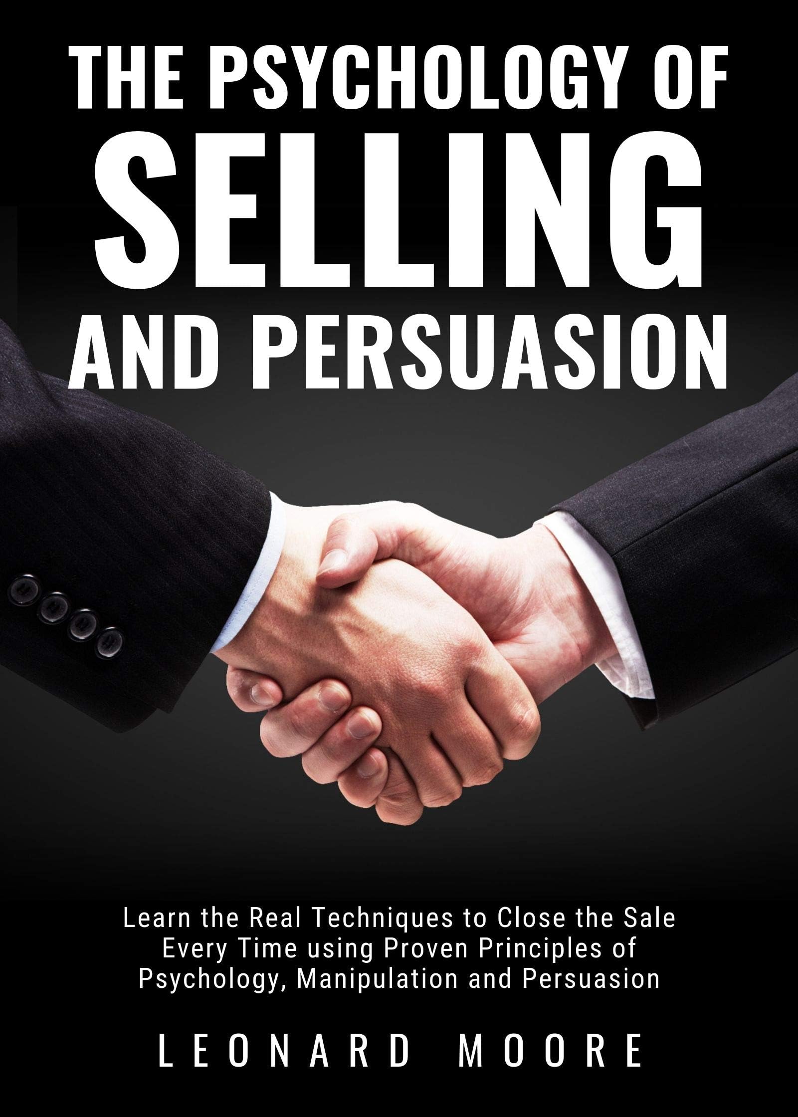 The Psychology of Selling and Persuasion: Learn the Real Techniques to Close the Sale Every Time using Proven Principles of Psychology, Manipulation, and Persuasion