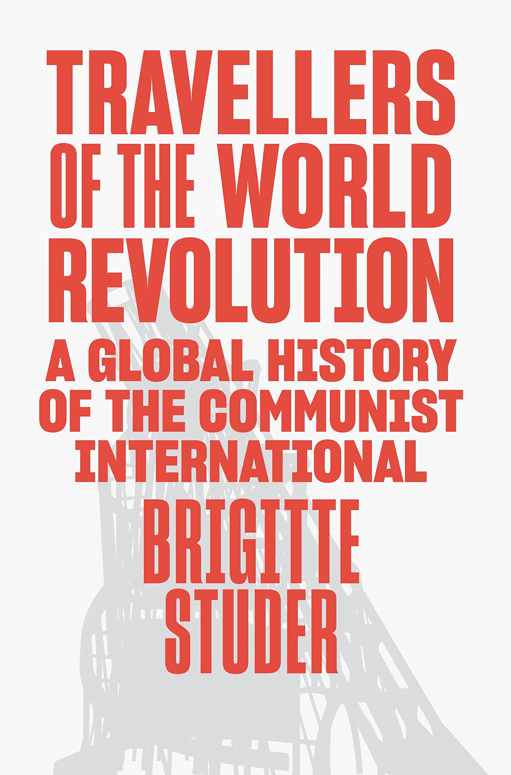 Travellers of the World Revolution: A Global History of the Communist International