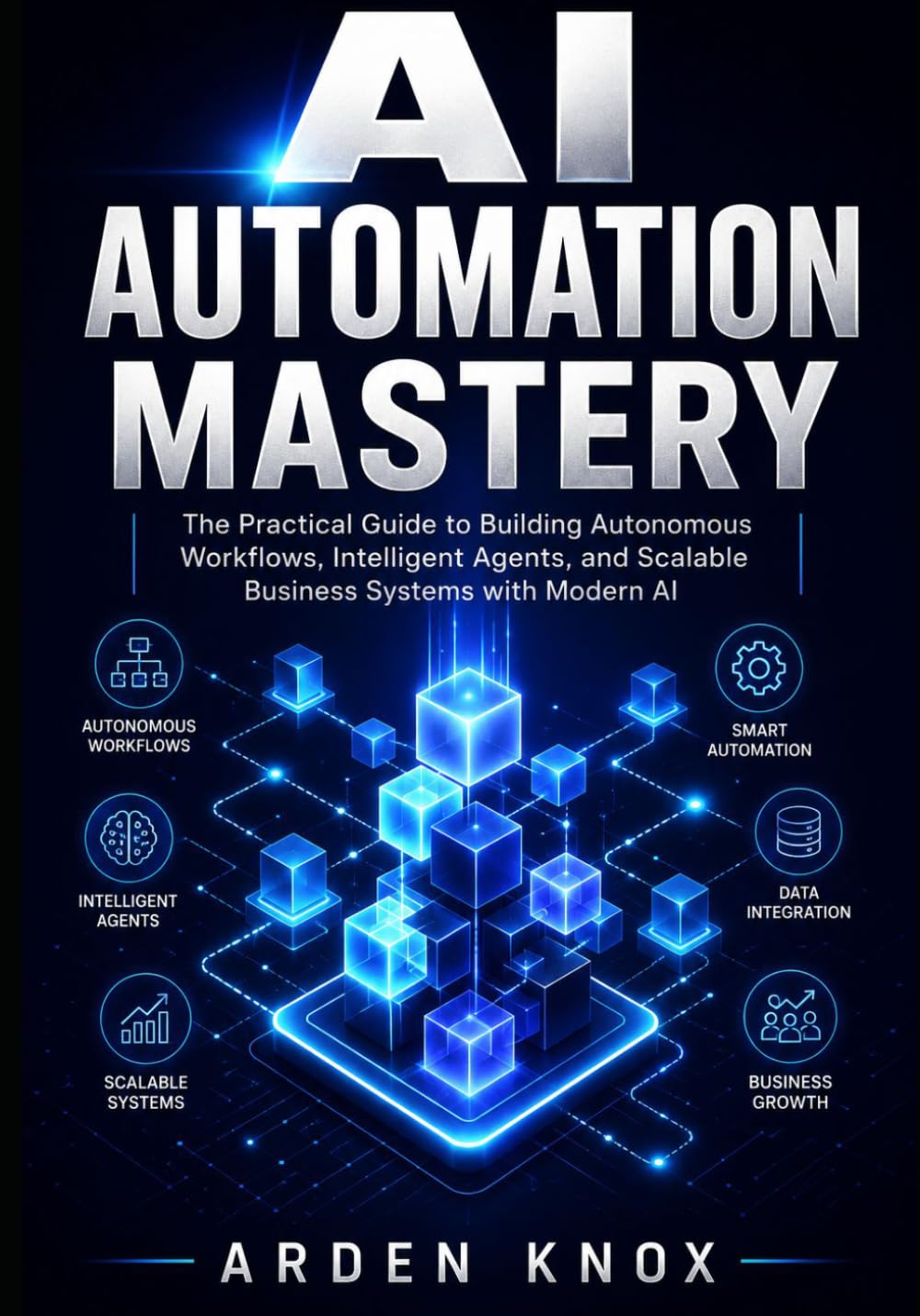 AI AUTOMATION MASTERY: The Practical Guide to Building Autonomous Workflows, Intelligent Agents, and Scalable Business Systems with Modern AI