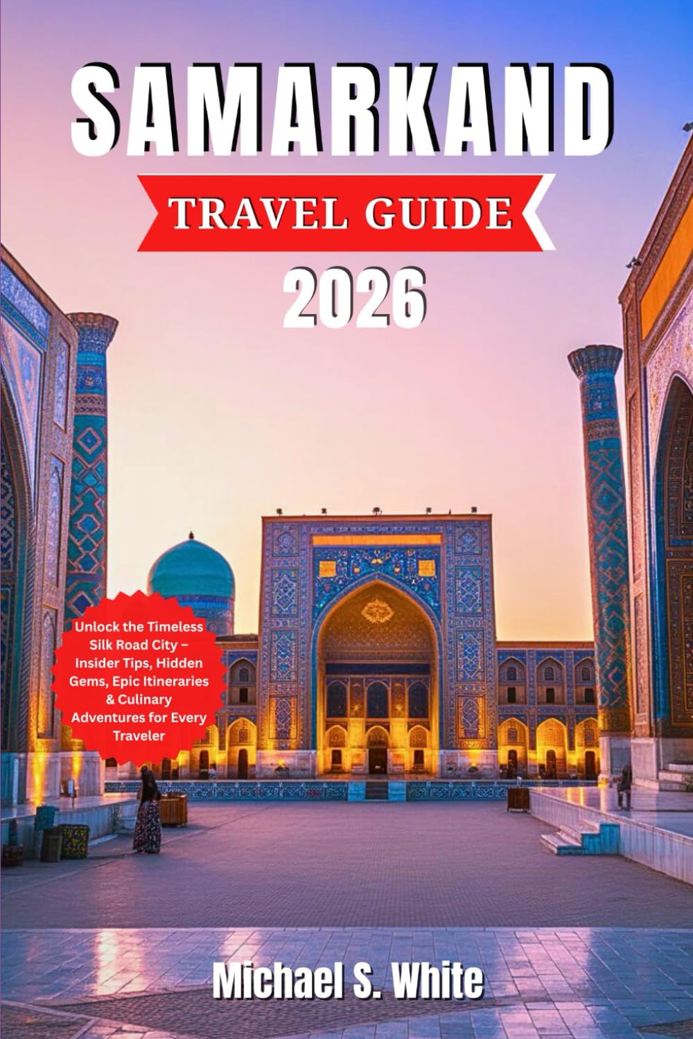 SAMARKAND TRAVEL GUIDE 2026: Unlock the Timeless Silk Road City – Insider Tips, Hidden Gems, Epic Itineraries & Culinary Adventures for Every Travelers