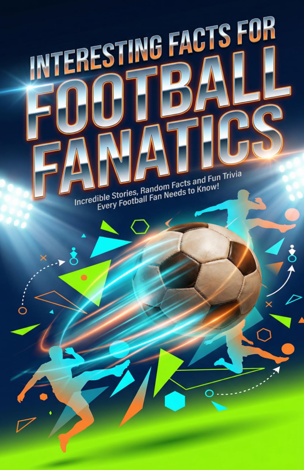 Interesting Facts for Football Fanatics: Incredible Stories, Random Facts and Fun Trivia Every Football Fan Needs to Know!
