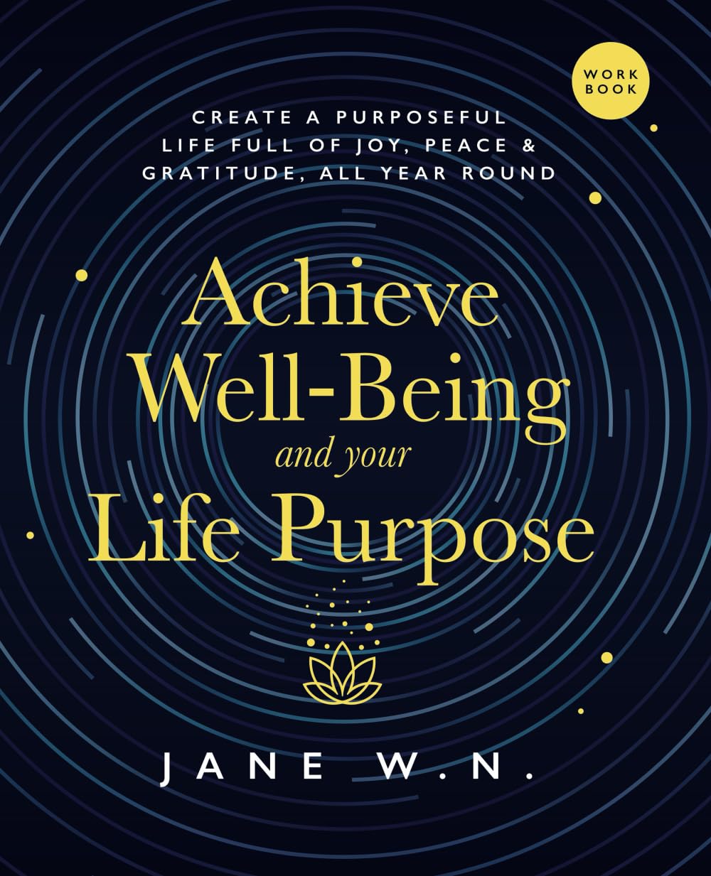 ACHIEVE WELL-BEING AND YOUR LIFE PURPOSE WORKBOOK: Discover Who You Are and Create a Life of Meaning through Daily Mindfulness Practices and Daily Gratitude Work in Your Life