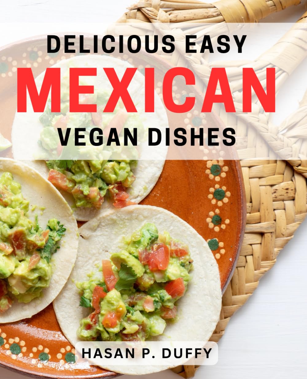 Delicious Easy Mexican Vegan Dishes: Satisfy Your Cravings with Simple and Flavorful Mexican Vegan Recipes