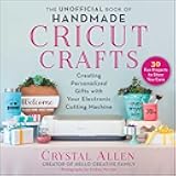 The Unofficial Book of Handmade Cricut Crafts: Creating Personalized Gifts with Your Electronic Cutting Machine (Unofficial Books of Cricut Crafts)