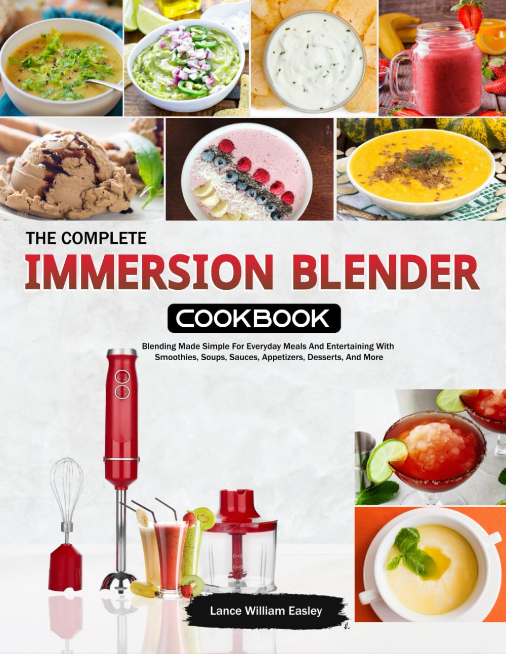 The Complete Immersion Blender Cookbook: Blending Made Simple For Everyday Meals And Entertaining With Smoothies, Soups, Sauces, Appetizers, Desserts, And More