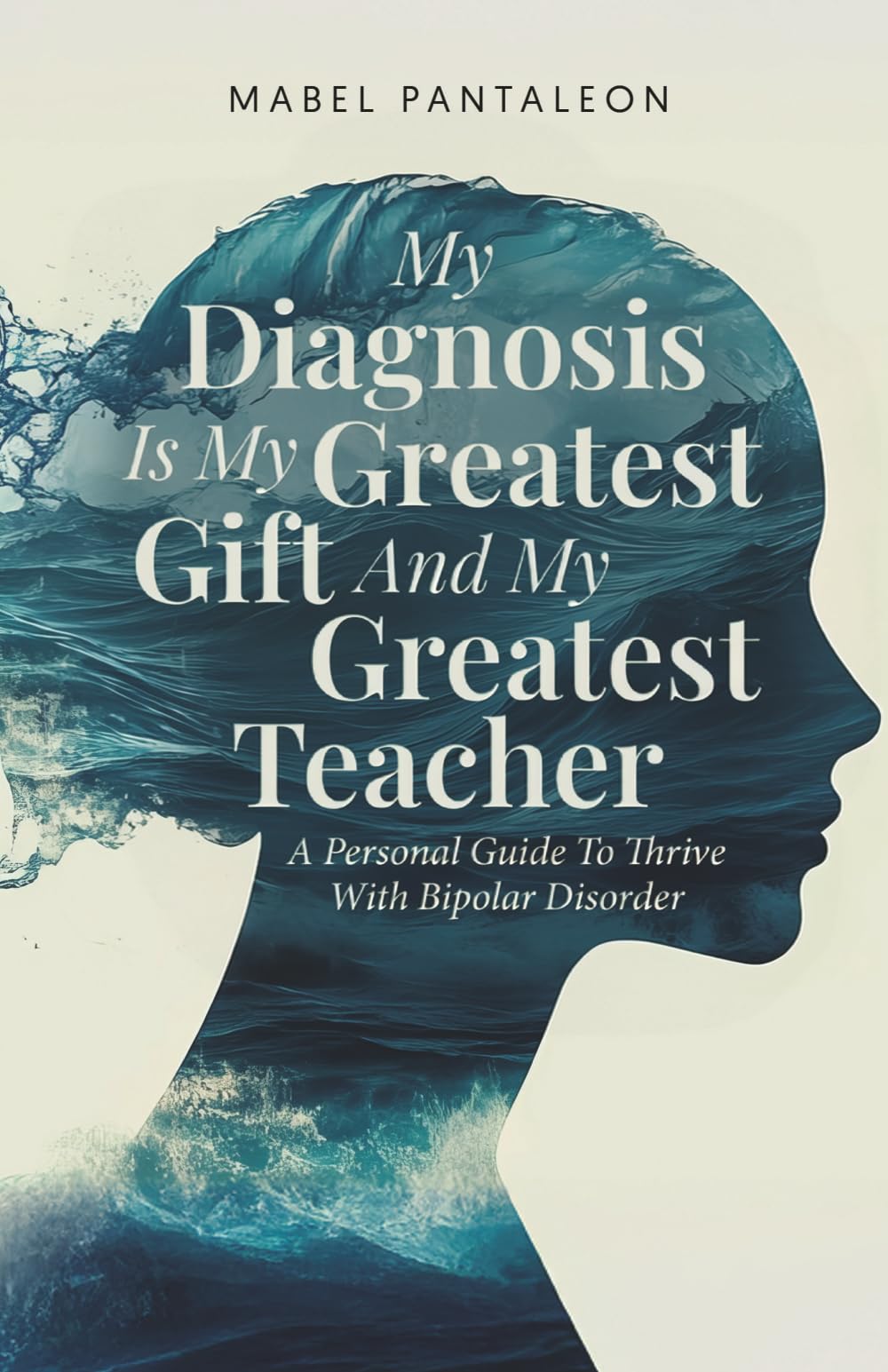 My Diagnosis Is My Greatest Gift and My Greatest Teacher: A Personal Guide to Thrive with Bipolar Disorder
