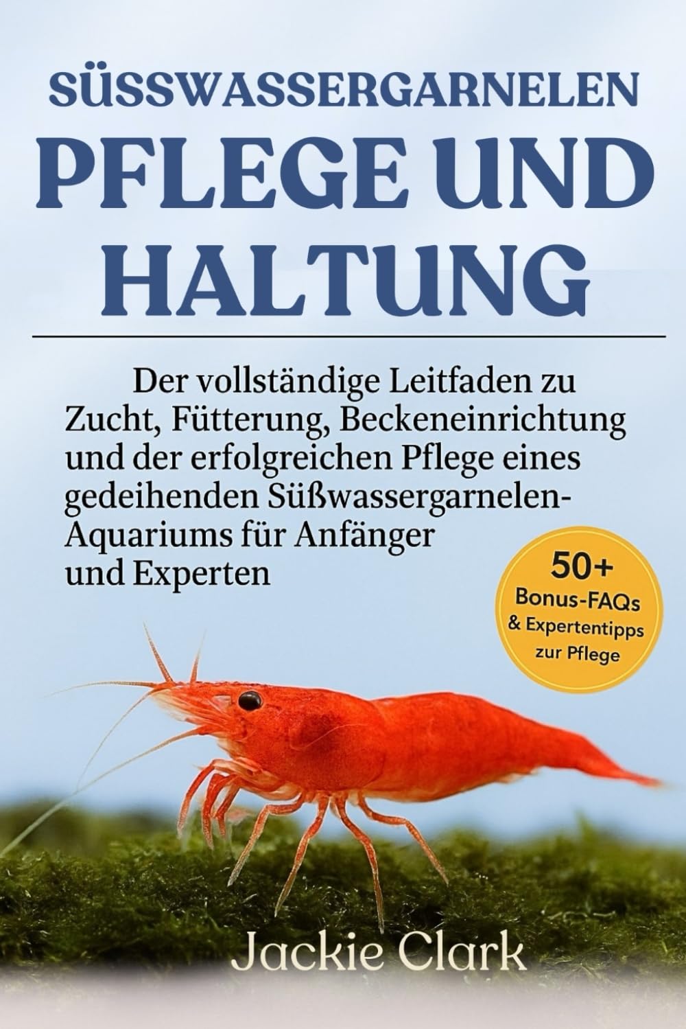SÜSSWASSERGARNELEN – PFLEGE UND HALTUNG: Der vollständige Leitfaden zu Zucht, Fütterung, Beckeneinrichtung und der erfolgreichen Pflege eines ... für Anfänger und Experten