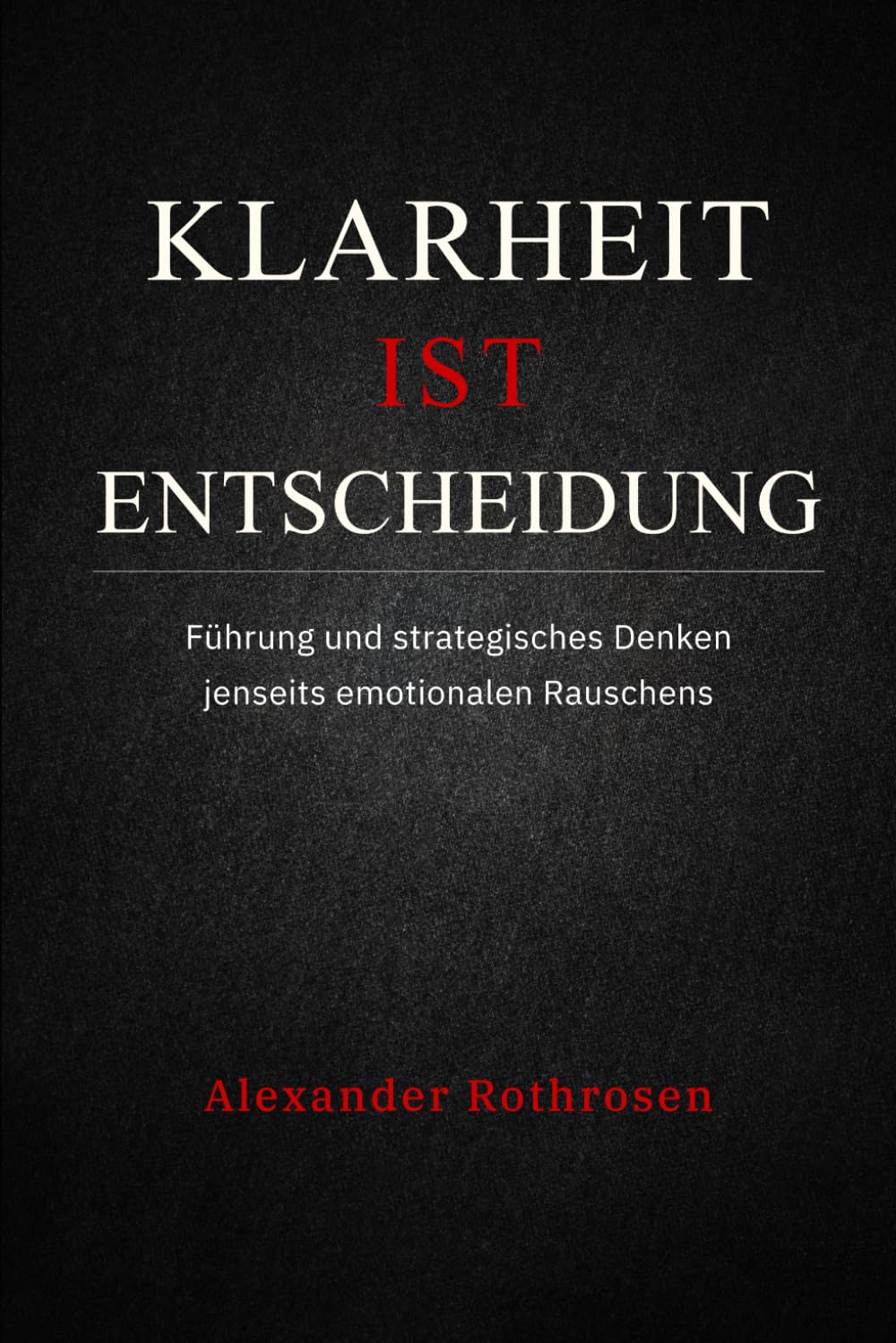 Klarheit ist Entscheidung: Führung und strategisches Denken jenseits emotionalen Rauschens
