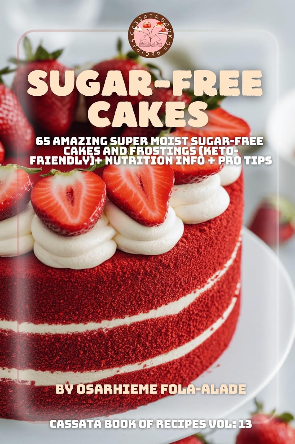 Sugar-Free Cakes: 65 amazing super moist sugar-free cakes and frostings (Keto-Friendly)+ nutrition info + pro tips (CASSATA BOOK OF RECIPES)