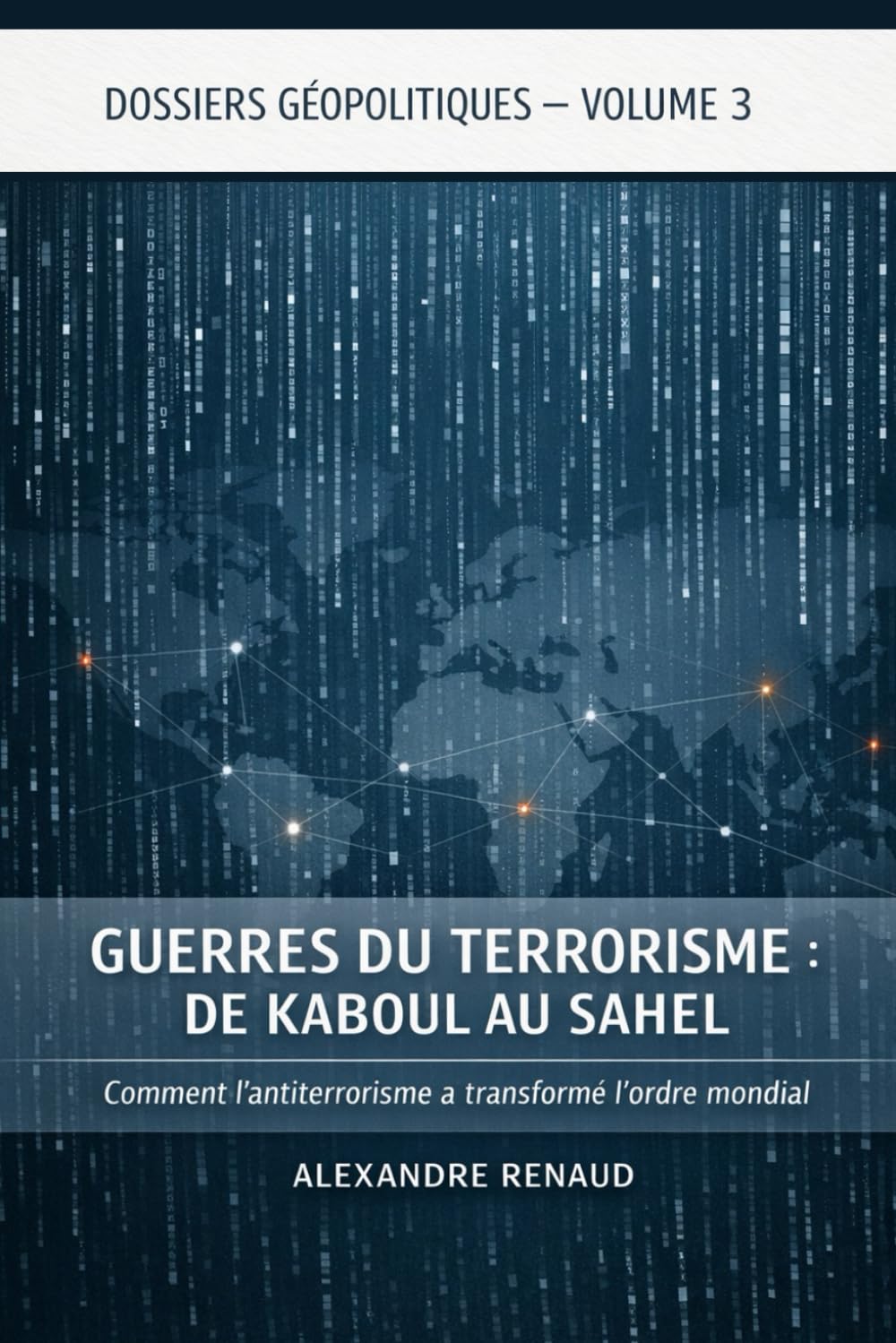 GUERRES DU TERRORISME: DE KABOUL AU SAHEL: Comment l'antiterrorisme a transformé l'ordre mondial (Dossiers géopolitiques)