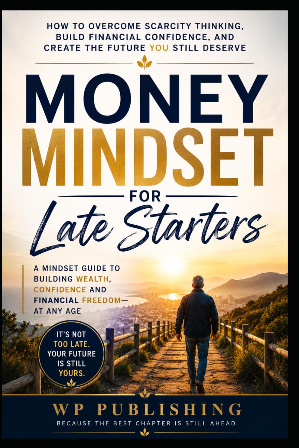 Money Mindset for Late Starters: How to Overcome Scarcity Thinking, Build Financial Confidence, and Create the Future You Still Deserve