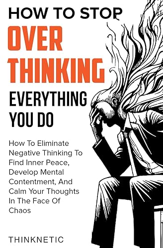 How To Stop Overthinking Everything You Do: How To Eliminate Negative Thinking To Find Inner Peace, Develop Mental Contentment, And Stay Calm In The Face Of Chaos