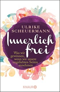 Innerlich frei: Was wir gewinnen, wenn wir unsere ungeliebten Seiten annehmen